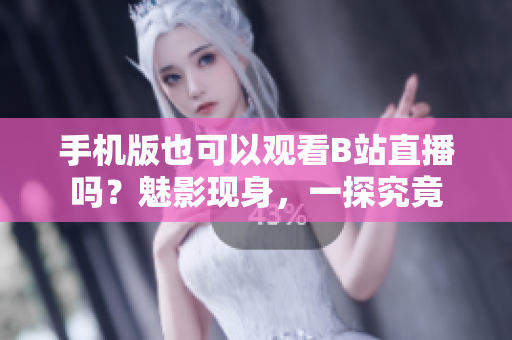 手机版也可以观看B站直播吗？魅影现身，一探究竟