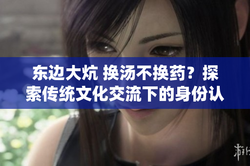 东边大炕 换汤不换药？探索传统文化交流下的身份认同与文化演变