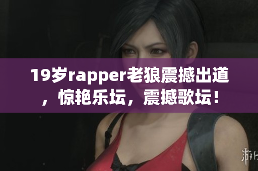 19岁rapper老狼震撼出道，惊艳乐坛，震撼歌坛！