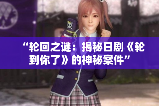 “轮回之谜：揭秘日剧《轮到你了》的神秘案件”