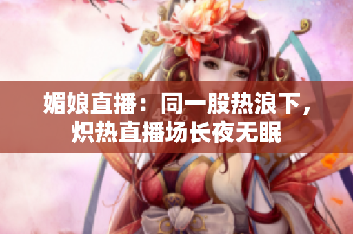 媚娘直播：同一股热浪下，炽热直播场长夜无眠