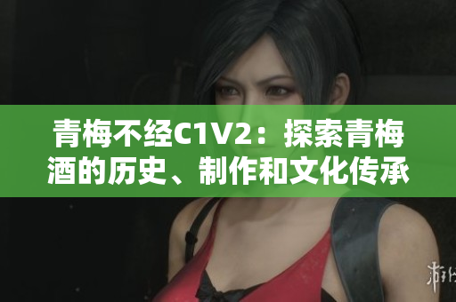 青梅不经C1V2：探索青梅酒的历史、制作和文化传承