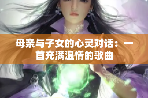 母亲与子女的心灵对话：一首充满温情的歌曲