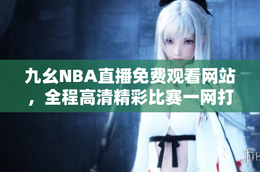 九幺NBA直播免费观看网站，全程高清精彩比赛一网打尽