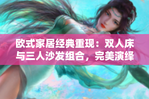 欧式家居经典重现：双人床与三人沙发组合，完美演绎家居美学
