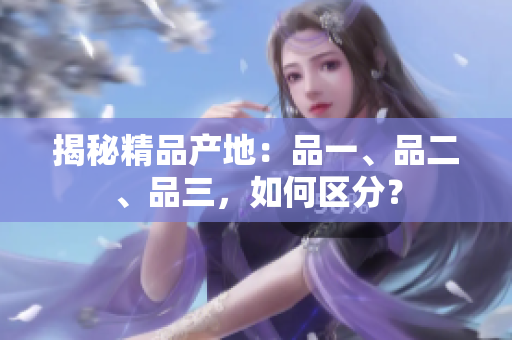 揭秘精品产地：品一、品二、品三，如何区分？