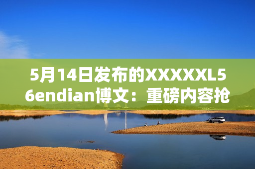 5月14日发布的XXXXXL56endian博文：重磅内容抢先揭秘