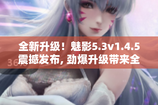全新升级！魅影5.3v1.4.5震撼发布, 劲爆升级带来全新体验