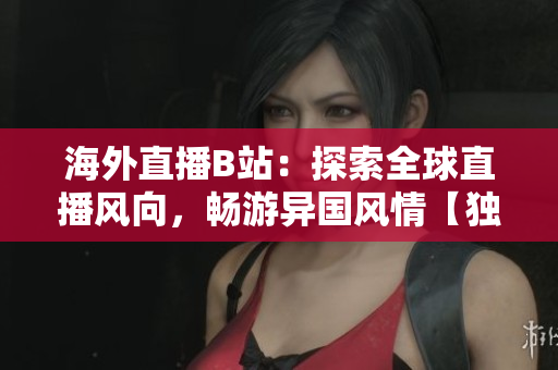 海外直播B站：探索全球直播风向，畅游异国风情【独家报道】