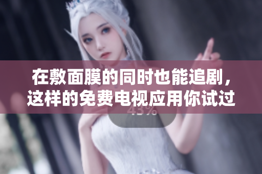 在敷面膜的同时也能追剧，这样的免费电视应用你试过吗？  
