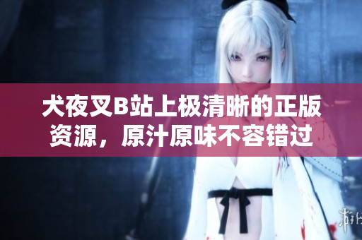 犬夜叉B站上极清晰的正版资源，原汁原味不容错过