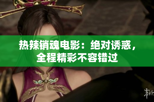热辣销魂电影：绝对诱惑，全程精彩不容错过