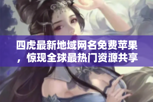 四虎最新地域网名免费苹果，惊现全球最热门资源共享平台