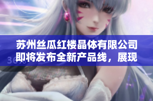 苏州丝瓜红楼晶体有限公司即将发布全新产品线，展现创新科技魅力