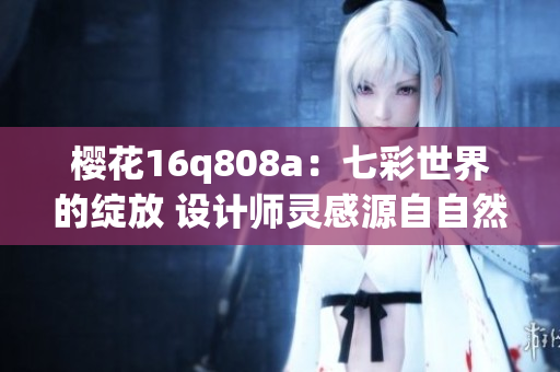 樱花16q808a：七彩世界的绽放 设计师灵感源自自然元素 