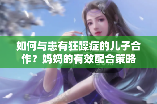 如何与患有狂躁症的儿子合作？妈妈的有效配合策略