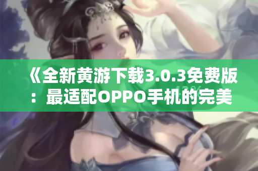 《全新黄游下载3.0.3免费版：最适配OPPO手机的完美选择！》