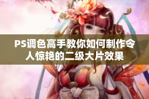 PS调色高手教你如何制作令人惊艳的二级大片效果