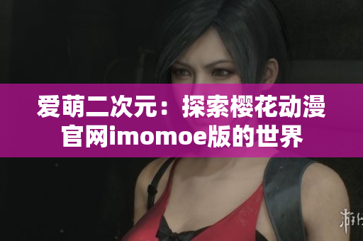爱萌二次元：探索樱花动漫官网imomoe版的世界