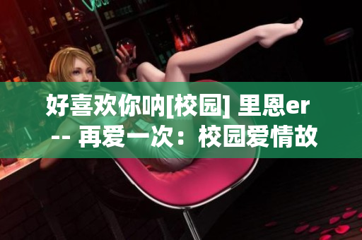 好喜欢你呐[校园] 里恩er  -- 再爱一次：校园爱情故事