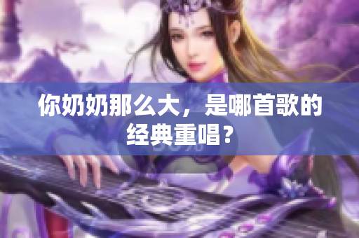你奶奶那么大，是哪首歌的经典重唱？