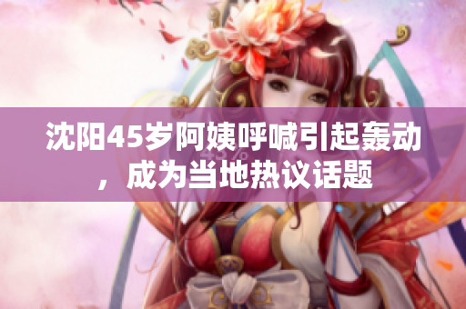 沈阳45岁阿姨呼喊引起轰动，成为当地热议话题