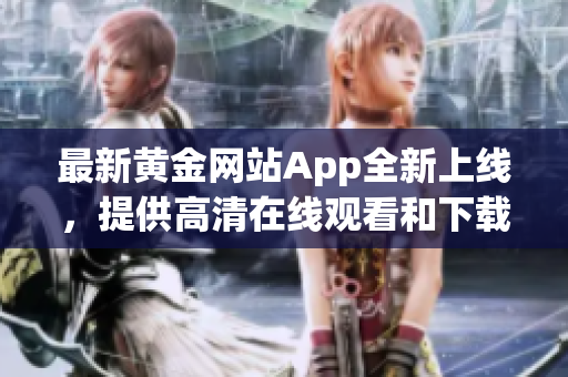 最新黄金网站App全新上线，提供高清在线观看和下载服务