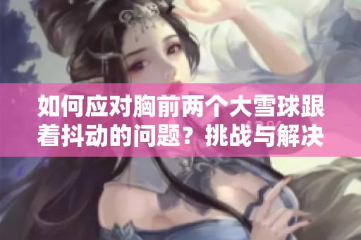 如何应对胸前两个大雪球跟着抖动的问题？挑战与解决策略一览