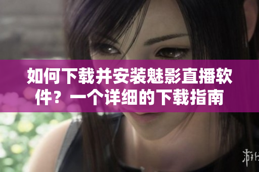 如何下载并安装魅影直播软件？一个详细的下载指南