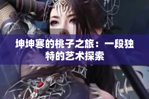 坤坤寒的桃子之旅：一段独特的艺术探索