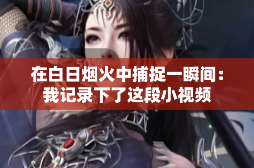 在白日烟火中捕捉一瞬间：我记录下了这段小视频