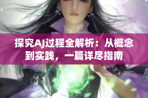 探究AJ过程全解析：从概念到实践，一篇详尽指南