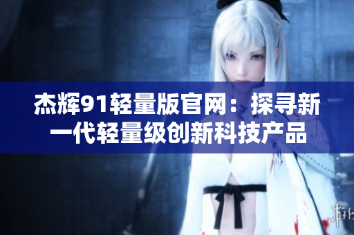 杰辉91轻量版官网：探寻新一代轻量级创新科技产品
