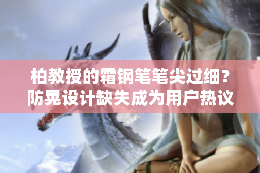 柏教授的霜钢笔笔尖过细？防晃设计缺失成为用户热议焦点