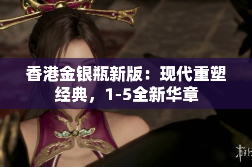 香港金银瓶新版：现代重塑经典，1-5全新华章