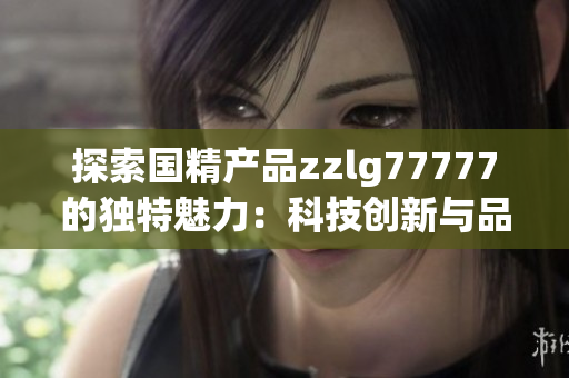 探索国精产品zzlg77777的独特魅力：科技创新与品质融合的完美契合