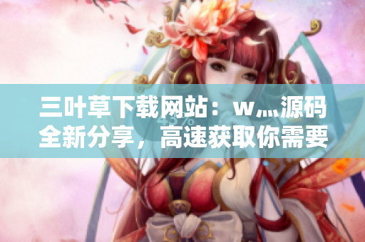 三叶草下载网站：w灬源码全新分享，高速获取你需要的资源！