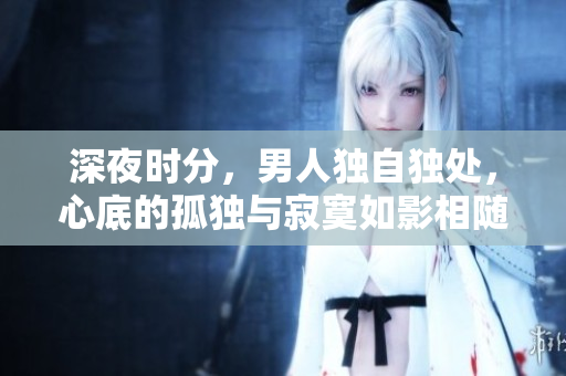 深夜时分，男人独自独处，心底的孤独与寂寞如影相随