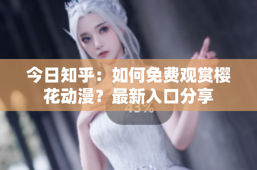 今日知乎：如何免费观赏樱花动漫？最新入口分享