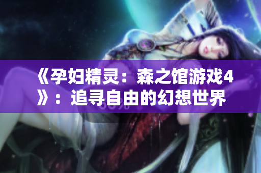 《孕妇精灵：森之馆游戏4》：追寻自由的幻想世界