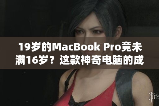 19岁的MacBook Pro竟未满16岁？这款神奇电脑的成就令人惊叹
