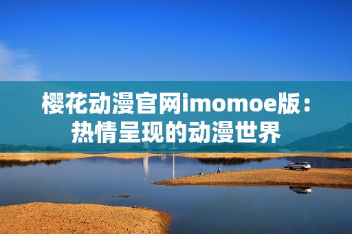 樱花动漫官网imomoe版：热情呈现的动漫世界