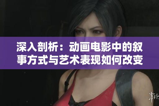 深入剖析：动画电影中的叙事方式与艺术表现如何改变我们的视角与情感体验