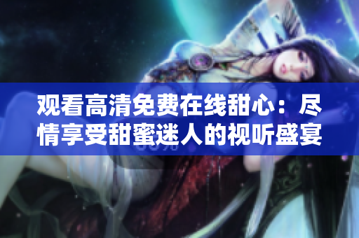观看高清免费在线甜心：尽情享受甜蜜迷人的视听盛宴