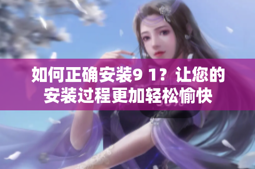 如何正确安装9 1？让您的安装过程更加轻松愉快