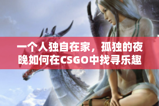 一个人独自在家，孤独的夜晚如何在CSGO中找寻乐趣？