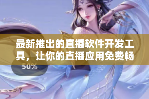 最新推出的直播软件开发工具，让你的直播应用免费畅通无阻