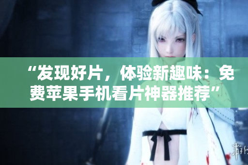 “发现好片，体验新趣味：免费苹果手机看片神器推荐”
