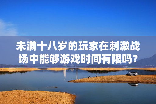 未满十八岁的玩家在刺激战场中能够游戏时间有限吗？