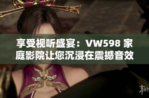 享受视听盛宴：VW598 家庭影院让您沉浸在震撼音效与清晰画面之中